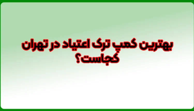 بهترین کمپ ترک اعتیاد در تهران چه ویژگی هایی دارد ؟